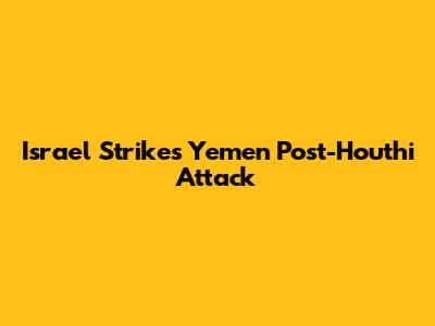 Israel Strikes Yemen Post-Houthi Attack