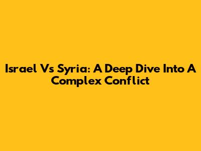 Israel Vs Syria: A Deep Dive Into A Complex Conflict