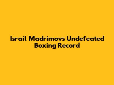 Israil Madrimov's Undefeated Boxing Record