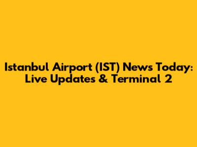 Istanbul Airport (IST) News Today: Live Updates & Terminal 2