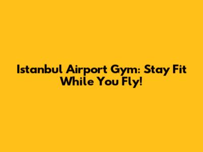 Istanbul Airport Gym: Stay Fit While You Fly!