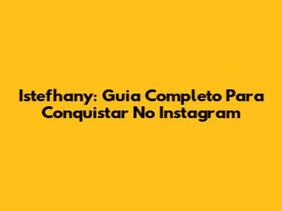 Istefhany: Guia Completo Para Conquistar No Instagram