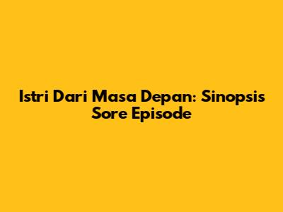 Istri Dari Masa Depan: Sinopsis Sore Episode