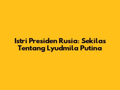 Istri Presiden Rusia: Sekilas Tentang Lyudmila Putina