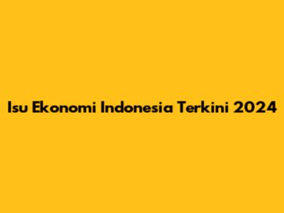Isu Ekonomi Indonesia Terkini 2024