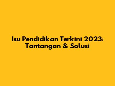 Isu Pendidikan Terkini 2023: Tantangan & Solusi