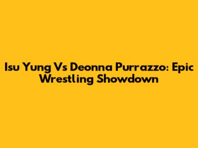 Isu Yung Vs Deonna Purrazzo: Epic Wrestling Showdown
