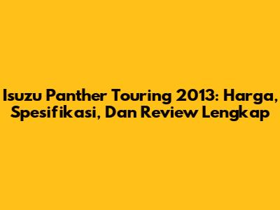 Isuzu Panther Touring 2013: Harga, Spesifikasi, Dan Review Lengkap