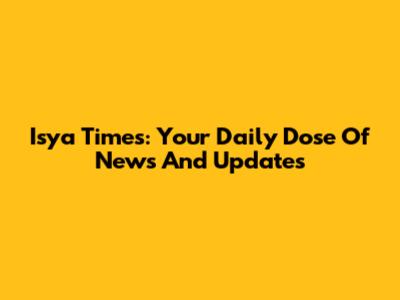 Isya Times: Your Daily Dose Of News And Updates
