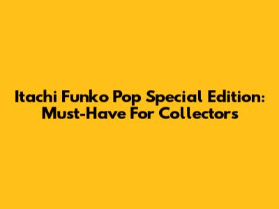Itachi Funko Pop Special Edition: Must-Have For Collectors
