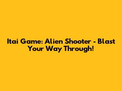 Itai Game: Alien Shooter - Blast Your Way Through!