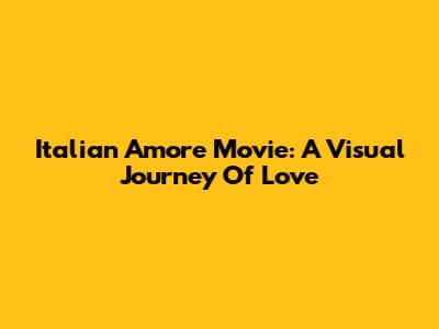 Italian Amore Movie: A Visual Journey Of Love