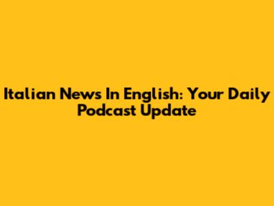 Italian News In English: Your Daily Podcast Update