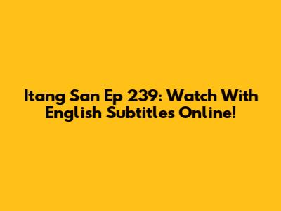 Itang San Ep 239: Watch With English Subtitles Online!