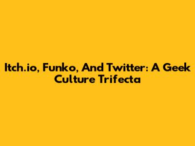 Itch.io, Funko, And Twitter: A Geek Culture Trifecta