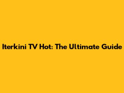 Iterkini TV Hot: The Ultimate Guide