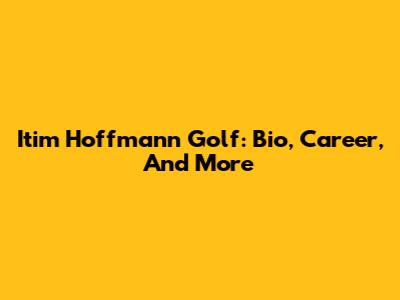 Itim Hoffmann Golf: Bio, Career, And More