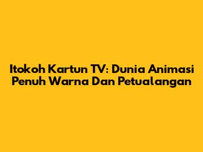 Itokoh Kartun TV: Dunia Animasi Penuh Warna Dan Petualangan