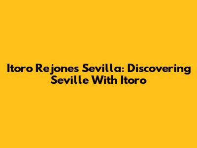 Itoro Rejones Sevilla: Discovering Seville With Itoro