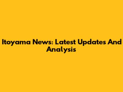 Itoyama News: Latest Updates And Analysis