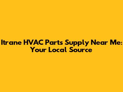 Itrane HVAC Parts Supply Near Me: Your Local Source
