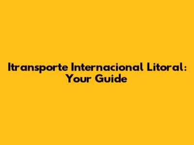 Itransporte Internacional Litoral: Your Guide