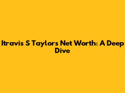 Itravis S Taylor's Net Worth: A Deep Dive