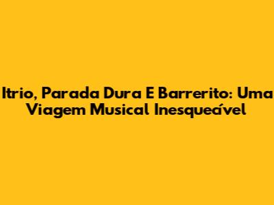 Itrio, Parada Dura E Barrerito: Uma Viagem Musical Inesquecível