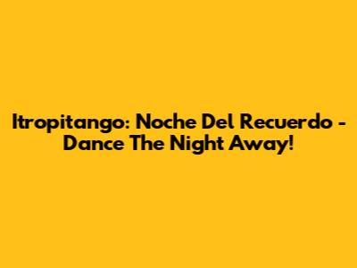 Itropitango: Noche Del Recuerdo - Dance The Night Away!