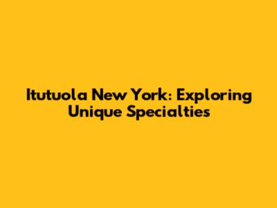 Itutuola New York: Exploring Unique Specialties
