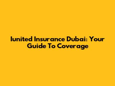 Iunited Insurance Dubai: Your Guide To Coverage
