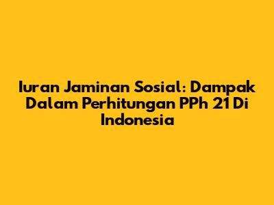 Iuran Jaminan Sosial: Dampak Dalam Perhitungan PPh 21 Di Indonesia