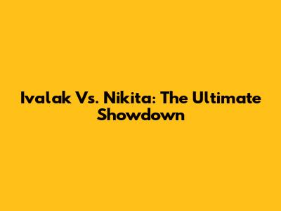 Ivalak Vs. Nikita: The Ultimate Showdown