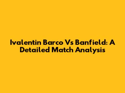 Ivalentin Barco Vs Banfield: A Detailed Match Analysis