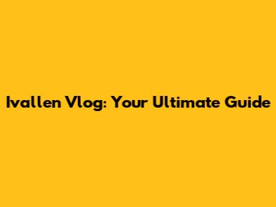Ivallen Vlog: Your Ultimate Guide