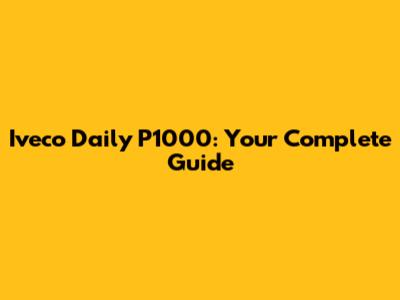 Iveco Daily P1000: Your Complete Guide
