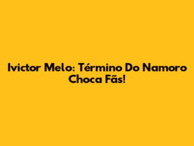 Ivictor Melo: Término Do Namoro Choca Fãs!
