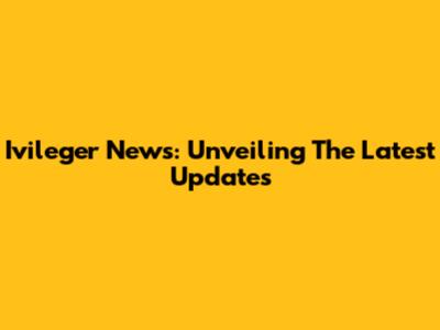 Ivileger News: Unveiling The Latest Updates