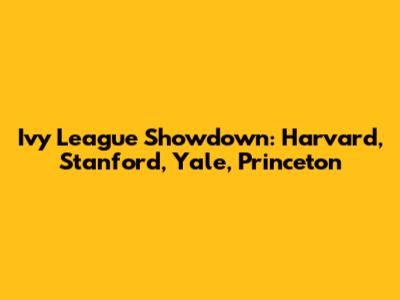 Ivy League Showdown: Harvard, Stanford, Yale, Princeton