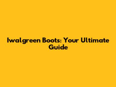 Iwalgreen Boots: Your Ultimate Guide