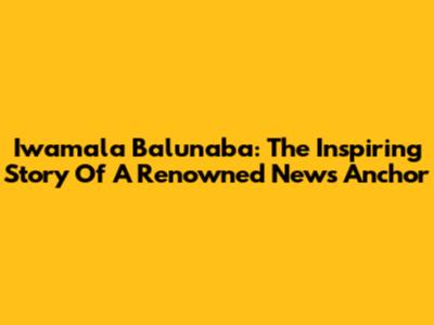 Iwamala Balunaba: The Inspiring Story Of A Renowned News Anchor