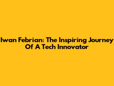 Iwan Febrian: The Inspiring Journey Of A Tech Innovator