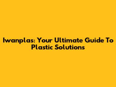 Iwanplas: Your Ultimate Guide To Plastic Solutions