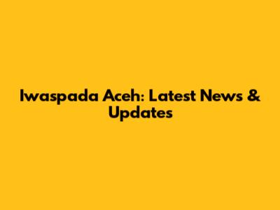 Iwaspada Aceh: Latest News & Updates