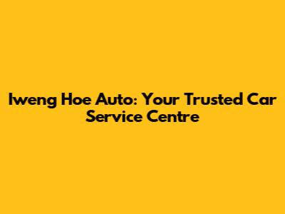 Iweng Hoe Auto: Your Trusted Car Service Centre