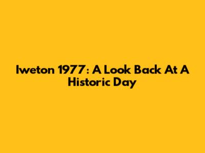 Iweton 1977: A Look Back At A Historic Day