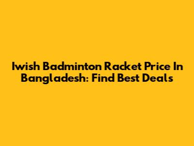 Iwish Badminton Racket Price In Bangladesh: Find Best Deals