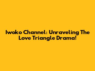 Iwoko Channel: Unraveling The Love Triangle Drama!