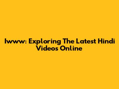 Iwww: Exploring The Latest Hindi Videos Online