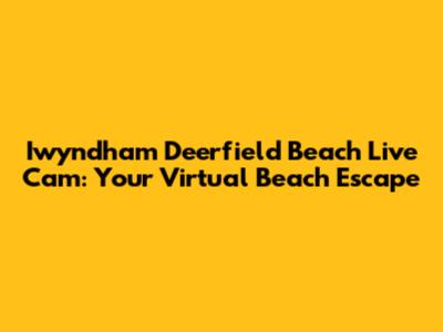 Iwyndham Deerfield Beach Live Cam: Your Virtual Beach Escape